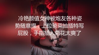  冷艳颜值女神被炮友各种姿势随意操，上位骑乘抽插特写屁股，手指插入菊花太爽了