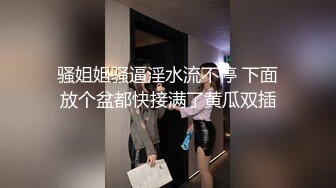 骚姐姐骚逼淫水流不停 下面放个盆都快接满了黄瓜双插