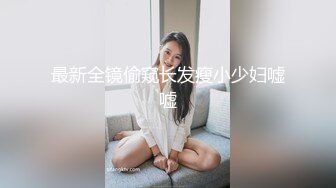 最新全镜偷窥长发瘦小少妇嘘嘘