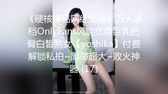 《硬核精品网红重磅》万人求档OnlyFans风韵犹存巨乳肥臀白皙熟女【yoshika】付费解锁私拍~阴蒂超大~败火神器 (17)