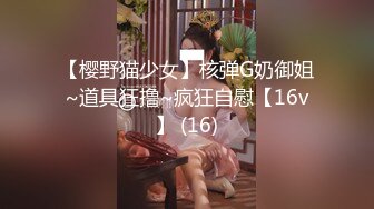 【樱野猫少女】核弹G奶御姐~道具狂撸~疯狂自慰【16v】 (16)