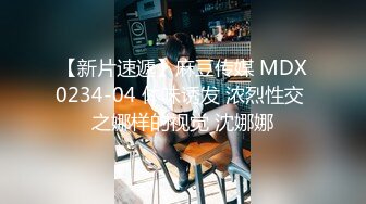 【新片速遞】麻豆传媒 MDX0234-04 体味诱发 浓烈性交 之娜样的视觉 沈娜娜