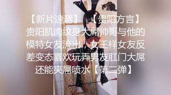 【新片速遞】✨【贵阳方言】贵阳肌肉纹身大屌帅哥与他的模特女友流出，女王样女友反差变态喜欢玩弄男友肛门大屌还能夹屌喷水【第二弹】