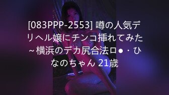 [083PPP-2553] 噂の人気デリヘル嬢にチンコ挿れてみた～横浜のデカ尻合法ロ●・ひなのちゃん 21歳