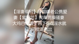 【淫妻福利】绿帽癖老公携爱妻【紫罗兰】找单男操骚妻 大鸡巴摩擦了两下G点淫水就已经喷涌而出