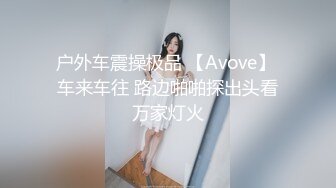 户外车震操极品 【Avove】 车来车往 路边啪啪探出头看万家灯火