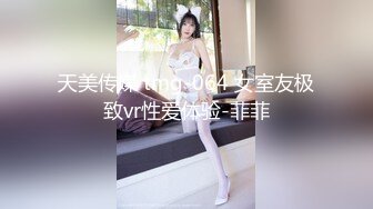 天美传媒 tmg-064 女室友极致vr性爱体验-菲菲