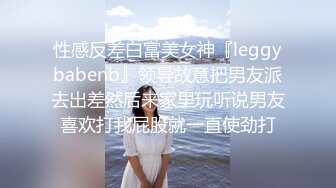 极品香奈儿耳钉整容脸大奶骚逼，这口活和娴熟的女上位，说是鸡也信，一举一动，骚的射爆！