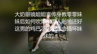 大奶眼镜姐姐言传身教零零妹妹后如何吹箫和男人啪啪还好这男的鸡巴不大不然会插坏妹妹的