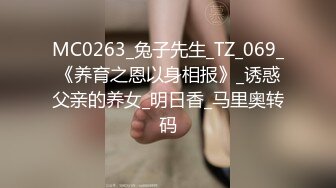 MC0263_兔子先生_TZ_069_《养育之恩以身相报》_诱惑父亲的养女_明日香_马里奥转码