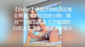 【Vivian】美腿尤物极品反差女神 超薄黑丝顶进小BB，隔丝艹小姐姐逼逼 几下就顶的白浆泛滥了，一插进去秒变小荡妇