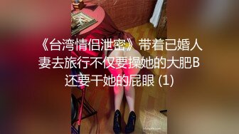 《台湾情侣泄密》带着已婚人妻去旅行不仅要操她的大肥B还要干她的屁眼 (1)