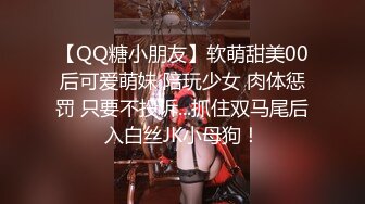 【QQ糖小朋友】软萌甜美00后可爱萌妹 陪玩少女 肉体惩罚 只要不投诉...抓住双马尾后入白丝JK小母狗！