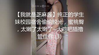 【我就是芝麻酱】纯正的学生妹校园宿舍偷偷脱光，蜜桃臀，太嫩了太嫩了~大鸡吧插撸管佳作 (3)