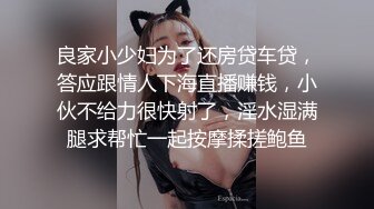 良家小少妇为了还房贷车贷，答应跟情人下海直播赚钱，小伙不给力很快射了，淫水湿满腿求帮忙一起按摩揉搓鲍鱼