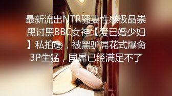 最新流出NTR骚妻性感极品崇黑讨黑BBC女神【爱已婚少妇】私拍②，被黑驴屌花式爆肏3P生猛，国屌已经满足不了了 (2)