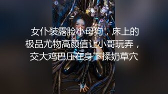  女仆装露脸小母狗，床上的极品尤物高颜值让小哥玩弄，交大鸡巴压在身下揉奶草穴