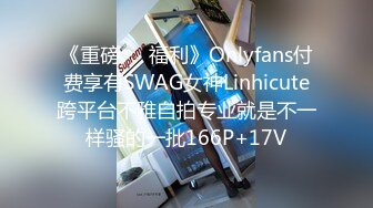 《重磅❤️福利》Onlyfans付费享有SWAG女神Linhicute跨平台不雅自拍专业就是不一样骚的一批166P+17V