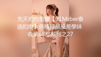 先天約炮聖體【91Mrber泰迪約炮】各種極品反差學妹 收集68部系列之27