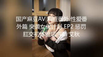 国产麻豆AV 麻豆番外 性爱番外篇 突袭女优计划 EP2 惩罚肛交初体验后求草 艾秋