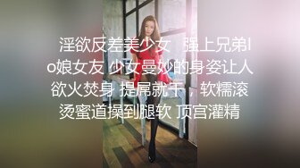 ✿淫欲反差美少女✿强上兄弟lo娘女友 少女曼妙的身姿让人欲火焚身 提屌就干，软糯滚烫蜜道操到腿软 顶宫灌精