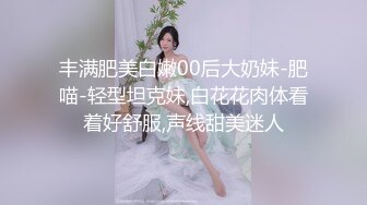 丰满肥美白嫩00后大奶妹-肥喵-轻型坦克妹,白花花肉体看着好舒服,声线甜美迷人