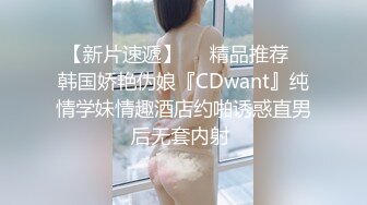 【新片速遞】❤️精品推荐❤韩国娇艳伪娘『CDwant』纯情学妹情趣酒店约啪诱惑直男后无套内射 