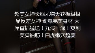 超美女神长腿尤物天花板级极品反差女神 劲爆完美身材 大屌直插猛送！九浅一深！爽到美脚抽筋！白虎嫩穴超美