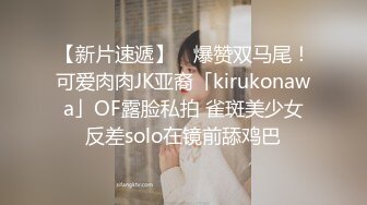 【新片速遞】 ✨爆赞双马尾！可爱肉肉JK亚裔「kirukonawa」OF露脸私拍 雀斑美少女反差solo在镜前舔鸡巴