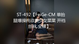 ✿ST-492【FeiGe-CM 单抬腿爆操纯欲美少女菜菜 开裆丝袜 全裸】