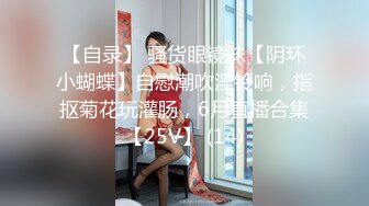 【自录】 骚货眼镜妹【阴环小蝴蝶】自慰潮吹淫铃响，指抠菊花玩灌肠，6月直播合集【25V】 (14)