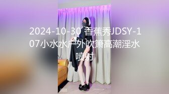  2024-10-30 香蕉秀JDSY-107小水水户外吹箫高潮淫水喷射