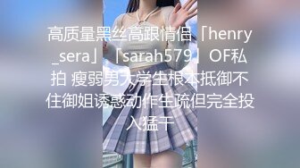 高质量黑丝高跟情侣「henry_sera」「sarah579」OF私拍 瘦弱男大学生根本抵御不住御姐诱惑动作生疏但完全投入猛干