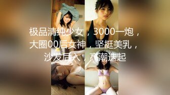  极品清纯少女，3000一炮，大圈00后女神，坚挺美乳，沙发后入，高潮迭起