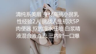 清纯系美眉 身材高挑小贫乳 性经验2人 挑战人生初次5P肉便器 抠的淫水狂喷 白浆精液混合液直流 三内射一口爆