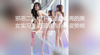 邪恶二人组下药迷翻漂亮的美女实习生带回酒店各种姿势啪啪