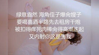 绿意盎然 海角侄子爆肏嫂子 要喝喜酒半路先去租房干炮 被扣得痒死肉棒肏得高潮迭起 又内射你这是害我