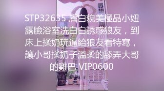 STP32635 膚白貌美極品小妞露臉浴室洗白白誘惑狼友，到床上揉奶玩逼給狼友看特寫，讓小哥揉奶子溫柔的舔弄大哥的雞巴 VIP0600