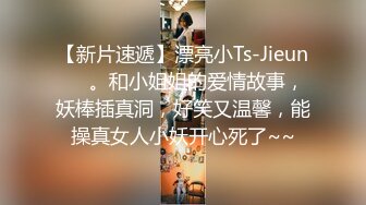 【新片速遞】漂亮小Ts-Jieun❤️。和小姐姐的爱情故事，妖棒插真洞，好笑又温馨，能操真女人小妖开心死了~~