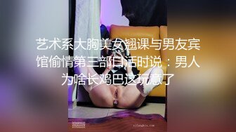 艺术系大胸美女翘课与男友宾馆偷情第三部口活时说：男人为啥长鸡巴这玩意了