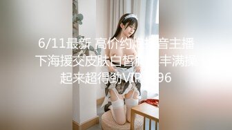 6/11最新 高价约炮抖音主播下海援交皮肤白皙胸大丰满操起来超得劲VIP1196