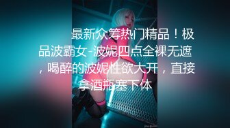 ⚫️⚫️最新众筹热门精品！极品波霸女-波妮四点全裸无遮，喝醉的波妮性欲大开，直接拿酒瓶塞下体