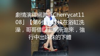 劇情演繹網黃「Cherrycat1108」【第6彈】妹妹在浴缸洗澡，哥哥借口上廁所進來，強行中出妹妹的下體