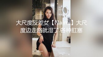 大尺度反差女【Naimi】大尺度边走路就湿了 各种肛塞