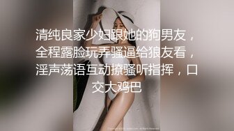 清纯良家少妇跟她的狗男友，全程露脸玩弄骚逼给狼友看，淫声荡语互动撩骚听指挥，口交大鸡巴