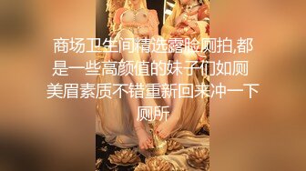 商场卫生间精选露脸厕拍,都是一些高颜值的妹子们如厕 美眉素质不错重新回来冲一下厕所