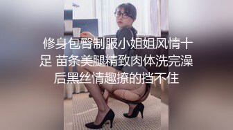  修身包臀制服小姐姐风情十足 苗条美腿精致肉体洗完澡后黑丝情趣撩的挡不住