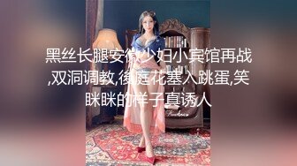 黑丝长腿安徽少妇小宾馆再战,双洞调教,後庭花塞入跳蛋,笑眯眯的样子真诱人