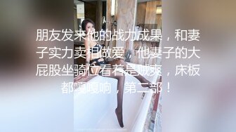 朋友发来他的战力成果，和妻子实力卖相做爱，他妻子的大屁股坐骑位看着是贼爽，床板都嘎嘎响，第二部！