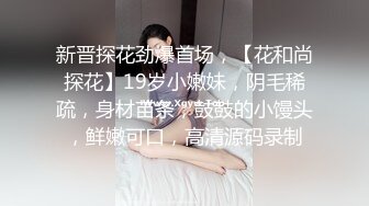 新晋探花劲爆首场，【花和尚探花】19岁小嫩妹，阴毛稀疏，身材苗条，鼓鼓的小馒头，鲜嫩可口，高清源码录制